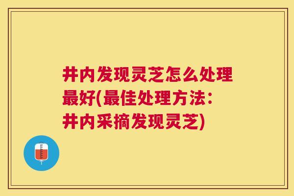 井内发现灵芝怎么处理好(佳处理方法：井内采摘发现灵芝)