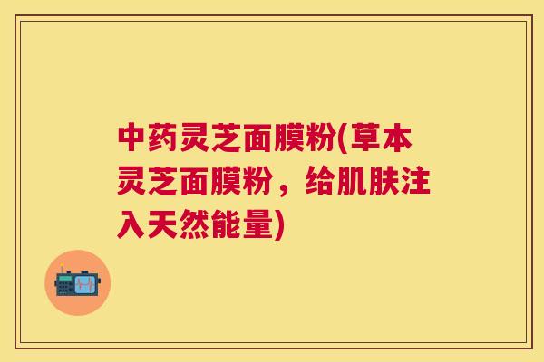 灵芝面膜粉(草本灵芝面膜粉，给注入天然能量)