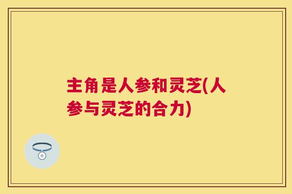 主角是人参和灵芝(人参与灵芝的合力)