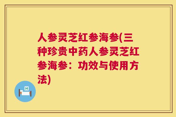 人参灵芝红参海参(三种珍贵人参灵芝红参海参:功效与使用方法) 人参灵芝红参海参(三种珍贵人参灵芝红参海参:功效与使用方法)