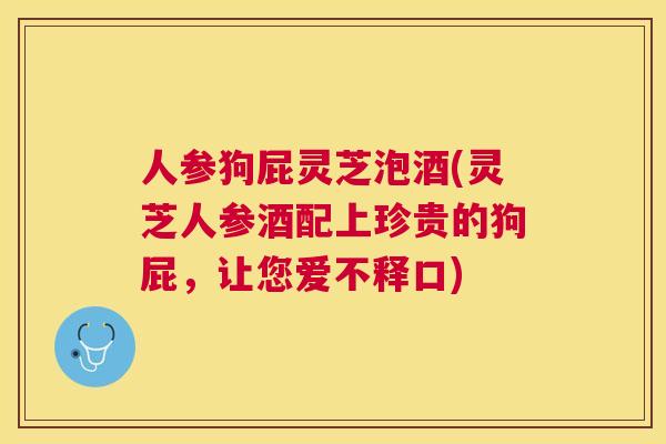 人参狗屁灵芝泡酒(灵芝人参酒配上珍贵的狗屁，让您爱不释口)