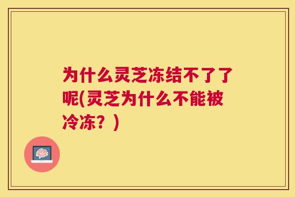 为什么灵芝冻结不了了呢(灵芝为什么不能被冷冻？)