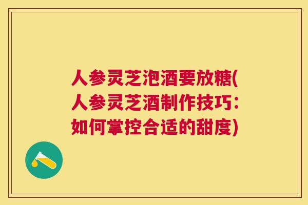 人参灵芝泡酒要放糖(人参灵芝酒制作技巧：如何掌控合适的甜度)