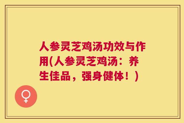 人参灵芝鸡汤功效与作用(人参灵芝鸡汤：养生佳品，强身健体！)