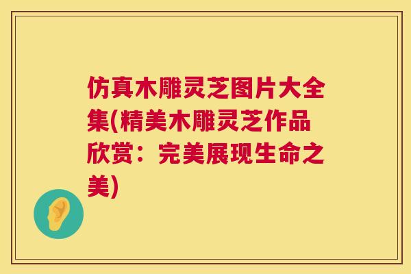 仿真木雕灵芝图片大全集(精美木雕灵芝作品欣赏：完美展现生命之美)