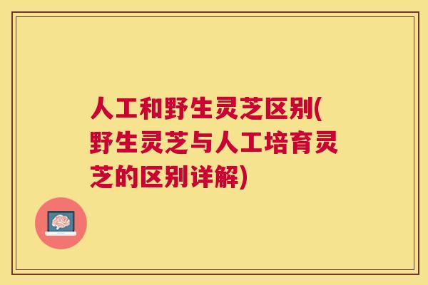 人工和野生灵芝区别(野生灵芝与人工培育灵芝的区别详解) 人工和野生灵芝区别(野生灵芝与人工培育灵芝的区别详解)