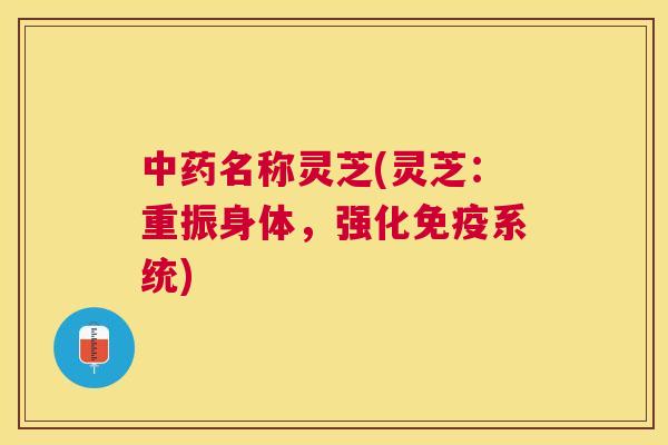 名称灵芝(灵芝：重振身体，强化免疫系统)