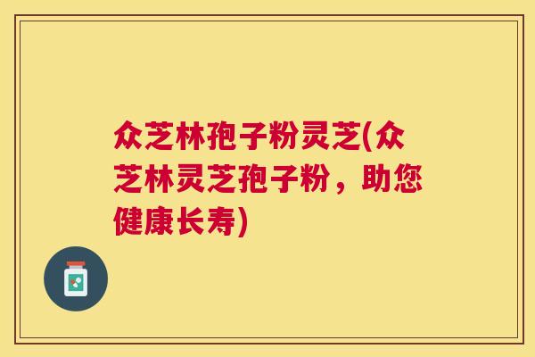 众芝林孢子粉灵芝(众芝林灵芝孢子粉,助您健康长寿) 众芝林孢子粉灵芝(众芝林灵芝孢子粉,助您健康长寿)