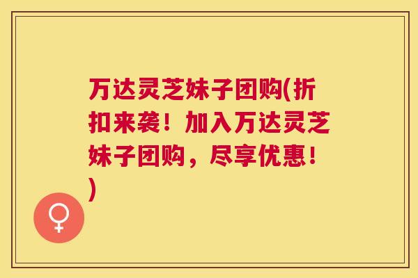 万达灵芝妹子团购(折扣来袭!加入万达灵芝妹子团购,尽享优惠!) 万达灵芝妹子团购(折扣来袭!加入万达灵芝妹子团购,尽享优惠!)