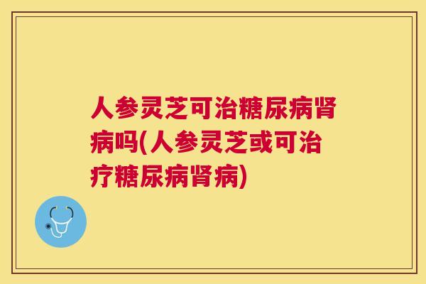 人参灵芝可吗(人参灵芝或可) 人参灵芝可吗(人参灵芝或可)