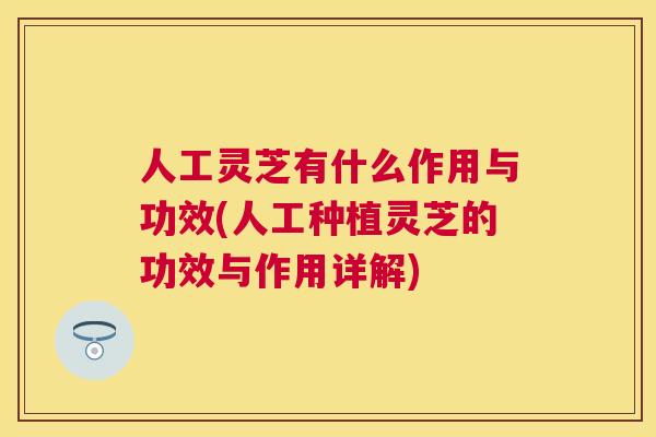 人工灵芝有什么作用与功效(人工种植灵芝的功效与作用详解)