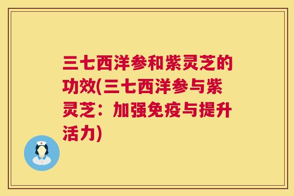 三七西洋参和紫灵芝的功效(三七西洋参与紫灵芝：加强免疫与提升活力)