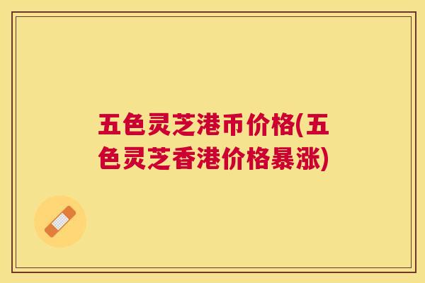 五色灵芝港币价格(五色灵芝香港价格暴涨) 五色灵芝港币价格(五色灵芝香港价格暴涨)