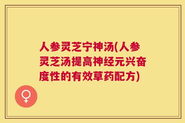 人参灵芝宁神汤(人参灵芝汤提高元兴奋度性的有效草药配方) 人参灵芝宁神汤(人参灵芝汤提高元兴奋度性的有效草药配方)