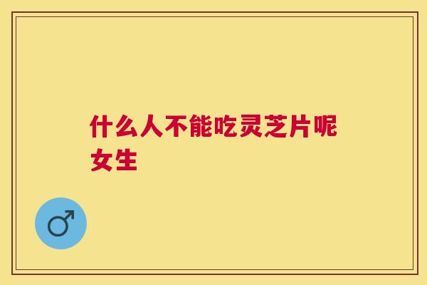 什么人不能吃灵芝片呢女生