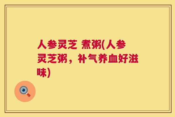 人参灵芝 煮粥(人参灵芝粥,好滋味) 人参灵芝 煮粥(人参灵芝粥,好滋味)