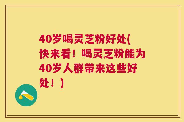 40岁喝灵芝粉好处(快来看!喝灵芝粉能为40岁人群带来这些好处!) 40岁喝灵芝粉好处(快来看!喝灵芝粉能为40岁人群带来这些好处!)