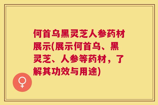何首乌黑灵芝人参药材展示(展示何首乌、黑灵芝、人参等药材,了解其功效与用途) 何首乌黑灵芝人参药材展示(展示何首乌、黑灵芝、人参等药材,了解其功效与用途)