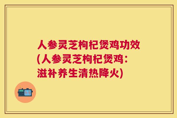人参灵芝枸杞煲鸡功效(人参灵芝枸杞煲鸡:滋补养生清热降火) 人参灵芝枸杞煲鸡功效(人参灵芝枸杞煲鸡:滋补养生清热降火)
