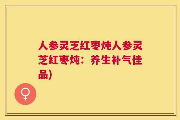 人参灵芝红枣炖人参灵芝红枣炖:养生佳品) 人参灵芝红枣炖人参灵芝红枣炖:养生佳品)