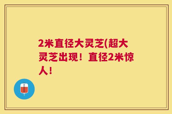 2米直径大灵芝(超大灵芝出现！直径2米惊人！