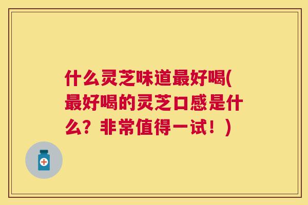 什么灵芝味道好喝(好喝的灵芝口感是什么？非常值得一试！)