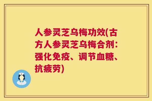 人参灵芝乌梅功效(古方人参灵芝乌梅合剂：强化免疫、调节、)