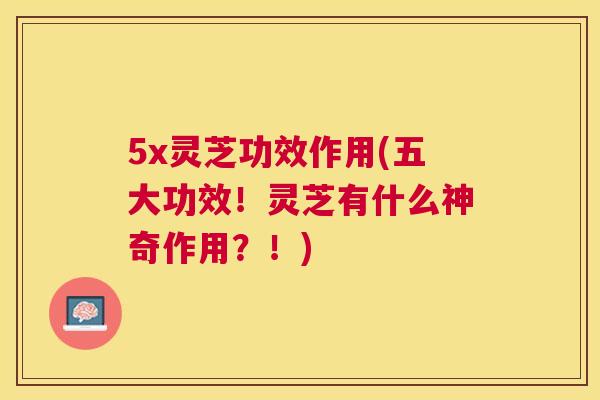 5x灵芝功效作用(五大功效!灵芝有什么神奇作用?!) 5x灵芝功效作用(五大功效!灵芝有什么神奇作用?!)