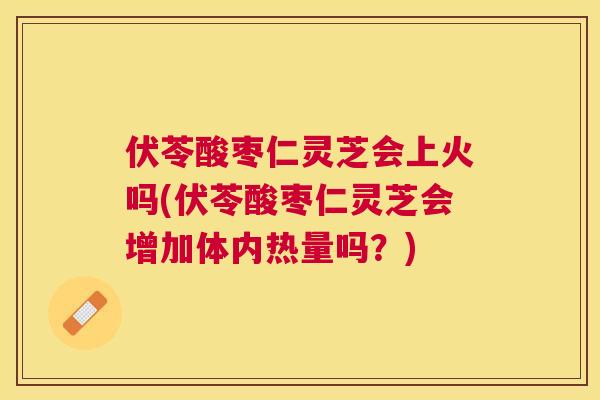伏苓酸枣仁灵芝会上火吗(伏苓酸枣仁灵芝会增加体内热量吗?) 伏苓酸枣仁灵芝会上火吗(伏苓酸枣仁灵芝会增加体内热量吗?)