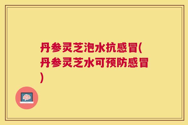 丹参灵芝泡水抗(丹参灵芝水可) 丹参灵芝泡水抗(丹参灵芝水可)