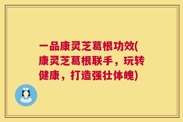 一品康灵芝葛根功效(康灵芝葛根联手,玩转健康,打造强壮体魄) 一品康灵芝葛根功效(康灵芝葛根联手,玩转健康,打造强壮体魄)