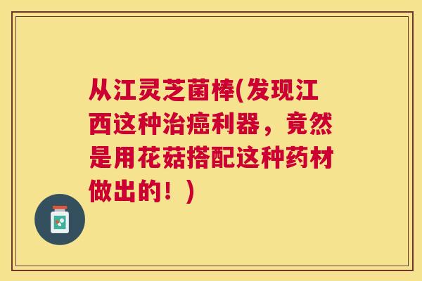 从江灵芝菌棒(发现江西这种利器,竟然是用花菇搭配这种药材做出的!) 从江灵芝菌棒(发现江西这种利器,竟然是用花菇搭配这种药材做出的!)