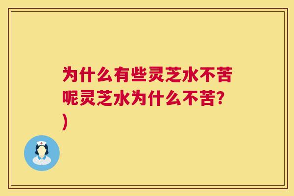 为什么有些灵芝水不苦呢灵芝水为什么不苦？)