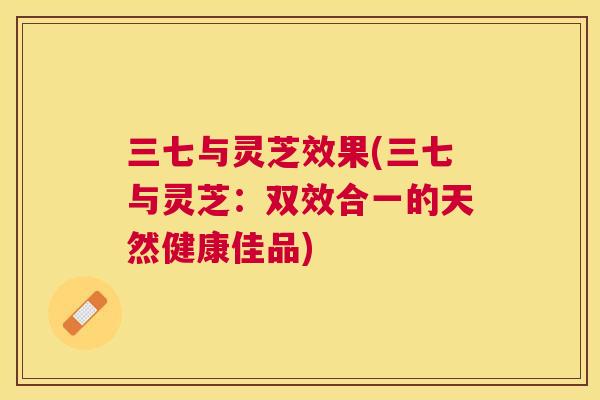 三七与灵芝效果(三七与灵芝:双效合一的天然健康佳品) 三七与灵芝效果(三七与灵芝:双效合一的天然健康佳品)