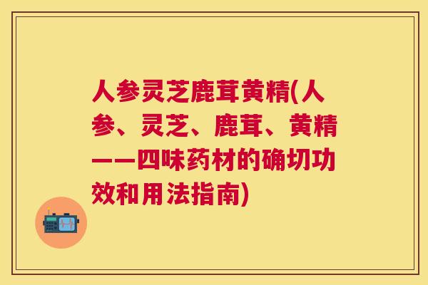 人参灵芝鹿茸黄精(人参、灵芝、鹿茸、黄精——四味药材的确切功效和用法指南)