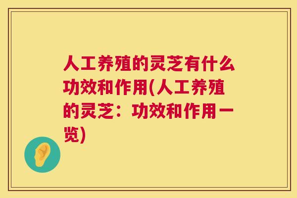 人工养殖的灵芝有什么功效和作用(人工养殖的灵芝:功效和作用一览) 人工养殖的灵芝有什么功效和作用(人工养殖的灵芝:功效和作用一览)