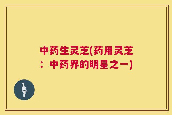 生灵芝(药用灵芝:界的明星之一) 生灵芝(药用灵芝:界的明星之一)