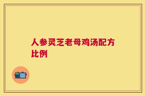 人参灵芝老母鸡汤配方比例 人参灵芝老母鸡汤配方比例