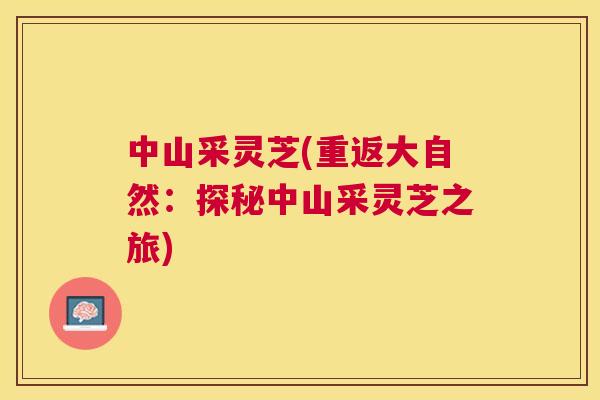 中山采灵芝(重返大自然：探秘中山采灵芝之旅)