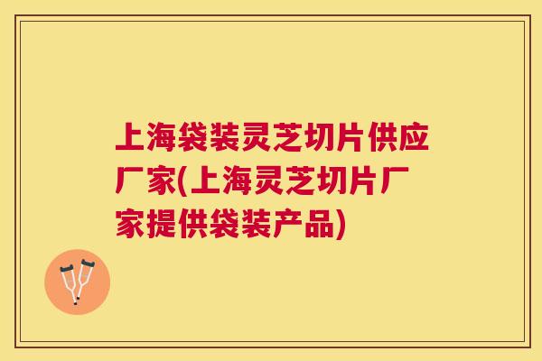 上海袋装灵芝切片供应厂家(上海灵芝切片厂家提供袋装产品) 上海袋装灵芝切片供应厂家(上海灵芝切片厂家提供袋装产品)