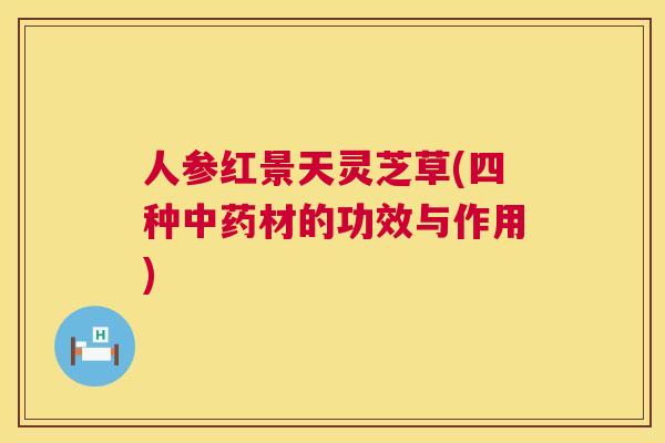 人参红景天灵芝草(四种材的功效与作用) 人参红景天灵芝草(四种材的功效与作用)