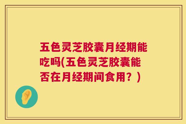 五色灵芝胶囊期能吃吗(五色灵芝胶囊能否在期间食用?) 五色灵芝胶囊期能吃吗(五色灵芝胶囊能否在期间食用?)