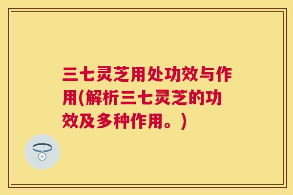 三七灵芝用处功效与作用(解析三七灵芝的功效及多种作用。)