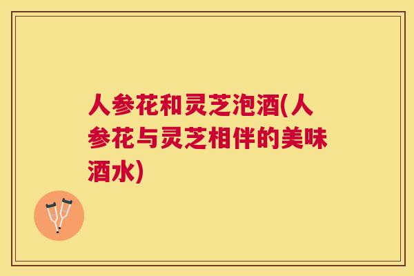人参花和灵芝泡酒(人参花与灵芝相伴的美味酒水)