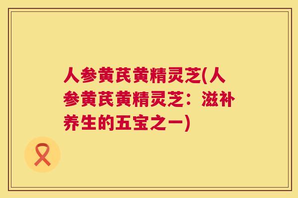 人参黄芪黄精灵芝(人参黄芪黄精灵芝:滋补养生的五宝之一) 人参黄芪黄精灵芝(人参黄芪黄精灵芝:滋补养生的五宝之一)