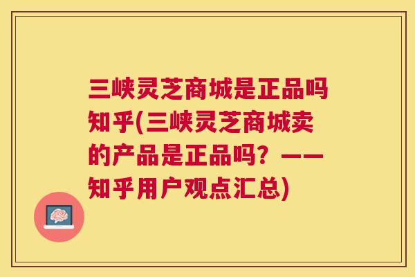 三峡灵芝商城是正品吗知乎(三峡灵芝商城卖的产品是正品吗？——知乎用户观点汇总)