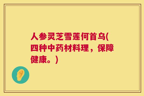 人参灵芝雪莲何首乌(四种材料理,保障健康。) 人参灵芝雪莲何首乌(四种材料理,保障健康。)