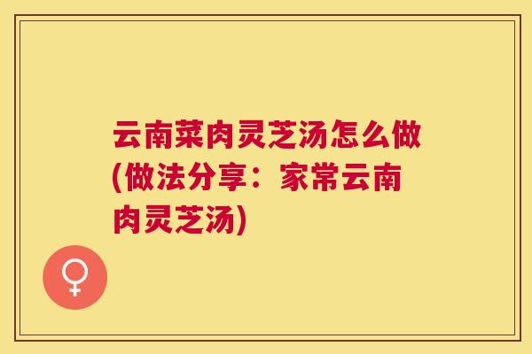 云南菜肉灵芝汤怎么做(做法分享：家常云南肉灵芝汤)