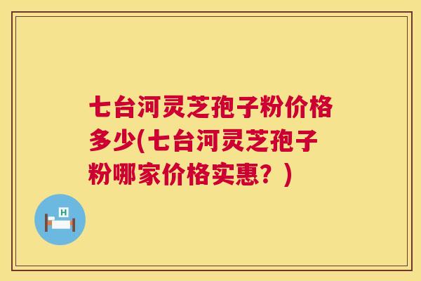 七台河灵芝孢子粉价格多少(七台河灵芝孢子粉哪家价格实惠？)
