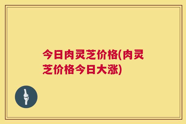 今日肉灵芝价格(肉灵芝价格今日大涨) 今日肉灵芝价格(肉灵芝价格今日大涨)
